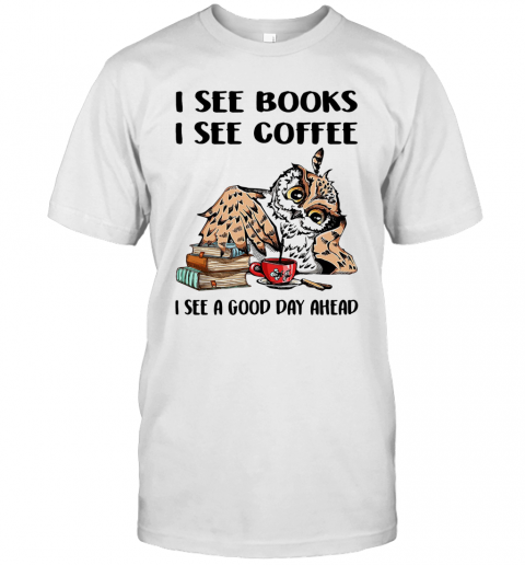 I See Books I See Coffee I See A Good Day Ahead Owl T-Shirt I See Books I See Coffee I See A Good Day Ahead Owl T-Shirt