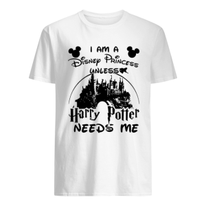 I am a Disney princess unless Harry Potter needs me shirt
