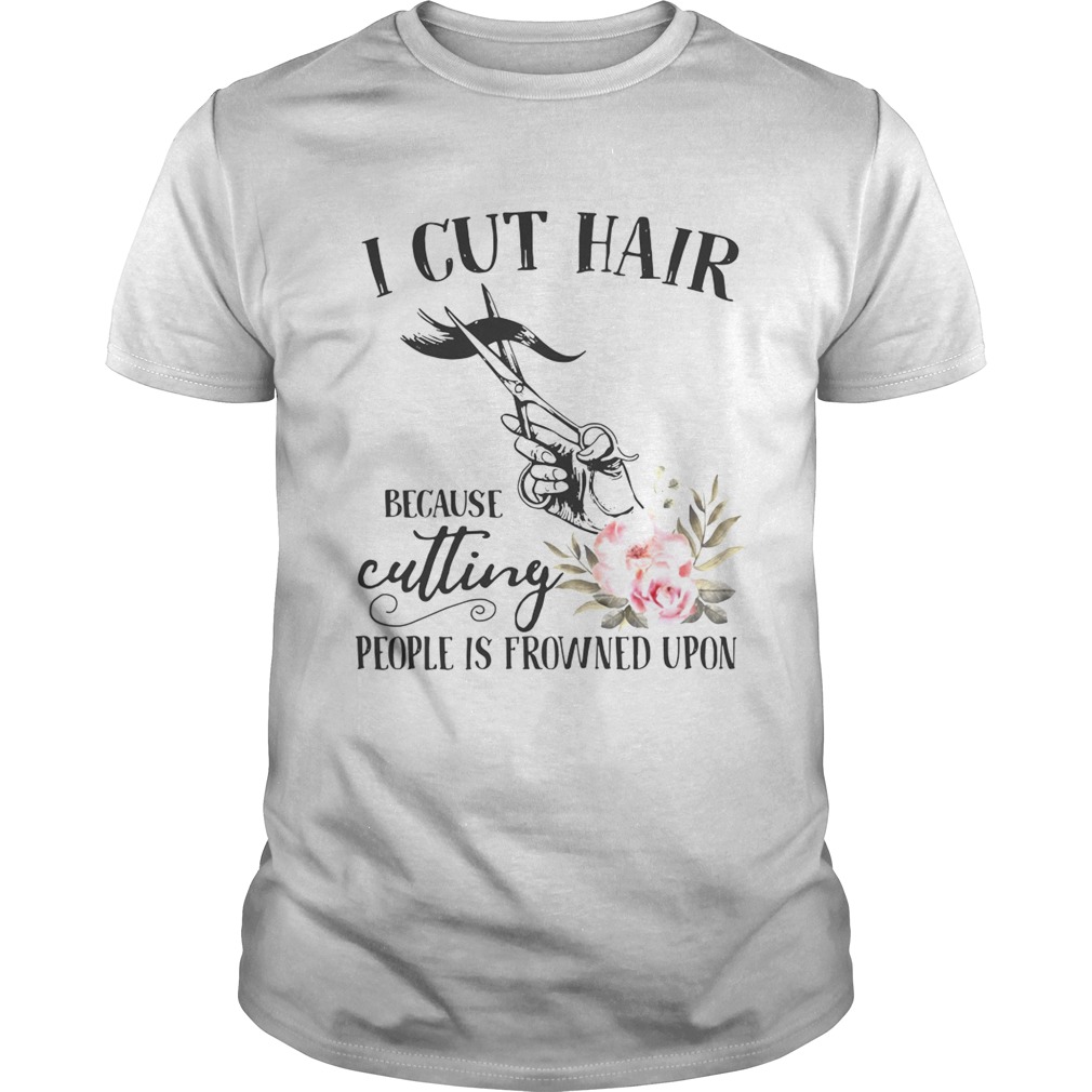 I cut hair because cutting people is frowned upon shirt I cut hair because cutting people is frowned upon shirt