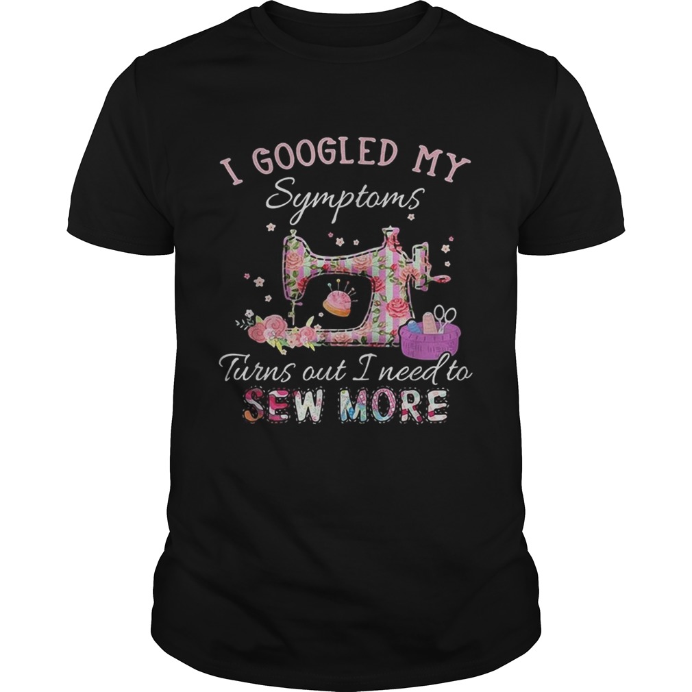 I googled my symptoms turns out I need to sew more shirt I googled my symptoms turns out I need to sew more shirt
