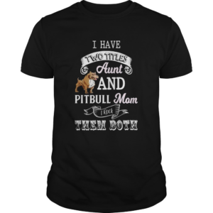 I hate two titles aunt and pitbull mom I rock them both shirt