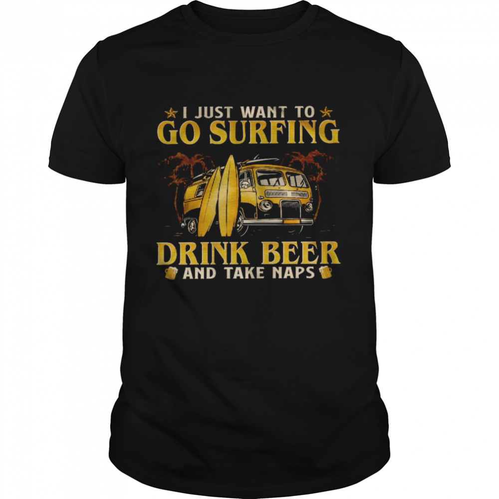 I just want to go surfing drink beer and take naps shirt I just want to go surfing drink beer and take naps shirt