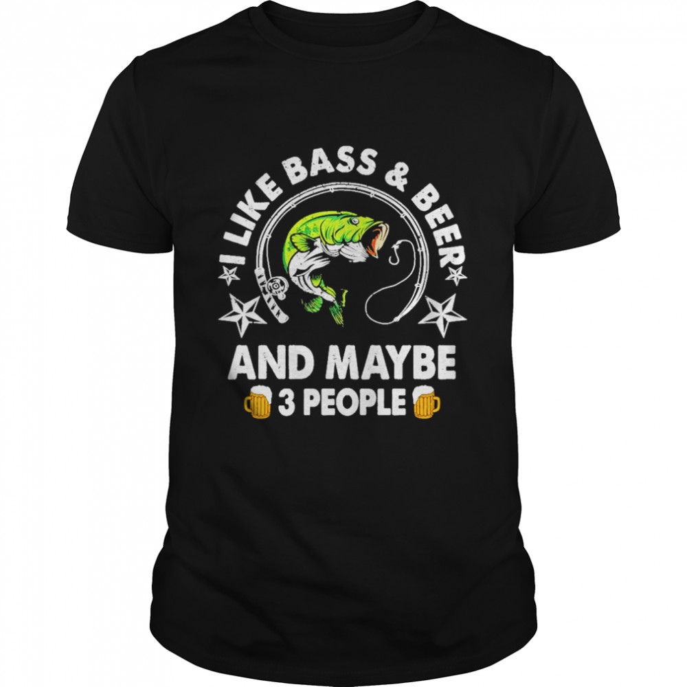 I like Bass and Beer and maybe 3 people shirt I like Bass and Beer and maybe 3 people shirt