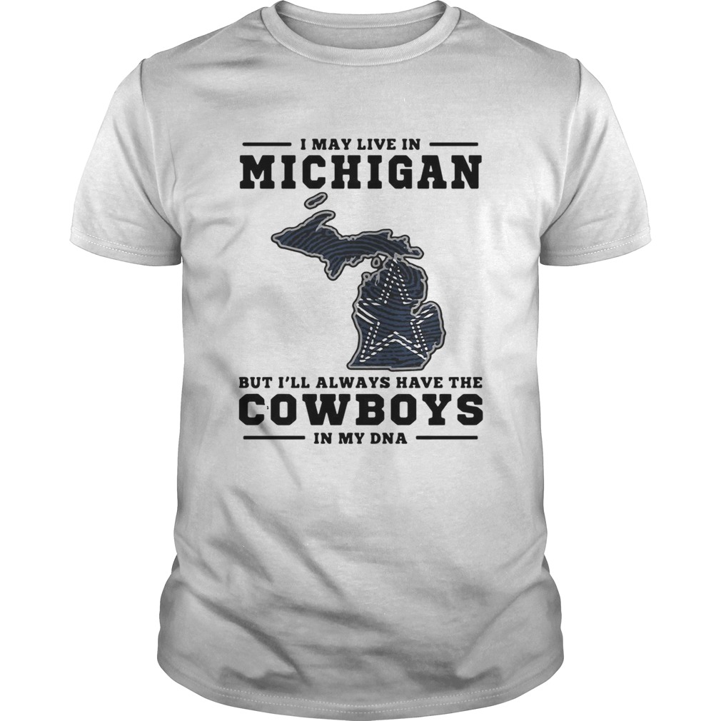 I may live in Michigan but Ill always have the Cowboys in my DNA shirt I may live in Michigan but Ill always have the Cowboys in my DNA shirt