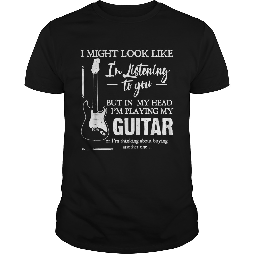 I might look like Im listening to you but in my head Im playing my Guitar shirt I might look like Im listening to you but in my head Im playing my Guitar shirt