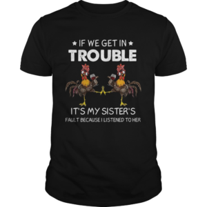 If We Get In Trouble Its My Sisters Fault Because I Listened To Her shirt