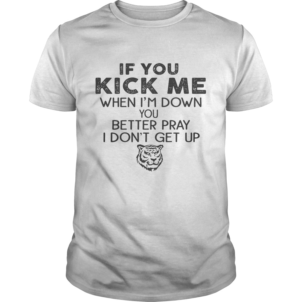 If you kick me when Im down you better pray I dont get up Tiger shirt If you kick me when Im down you better pray I dont get up Tiger shirt