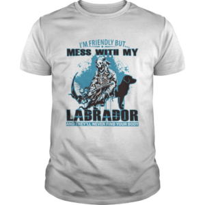 Im Friendly But Mess With My Labrador And Theyll Never Find Your Body shirt