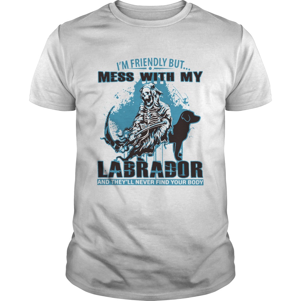 Im Friendly But Mess With My Labrador And Theyll Never Find Your Body shirt Im Friendly But Mess With My Labrador And Theyll Never Find Your Body shirt