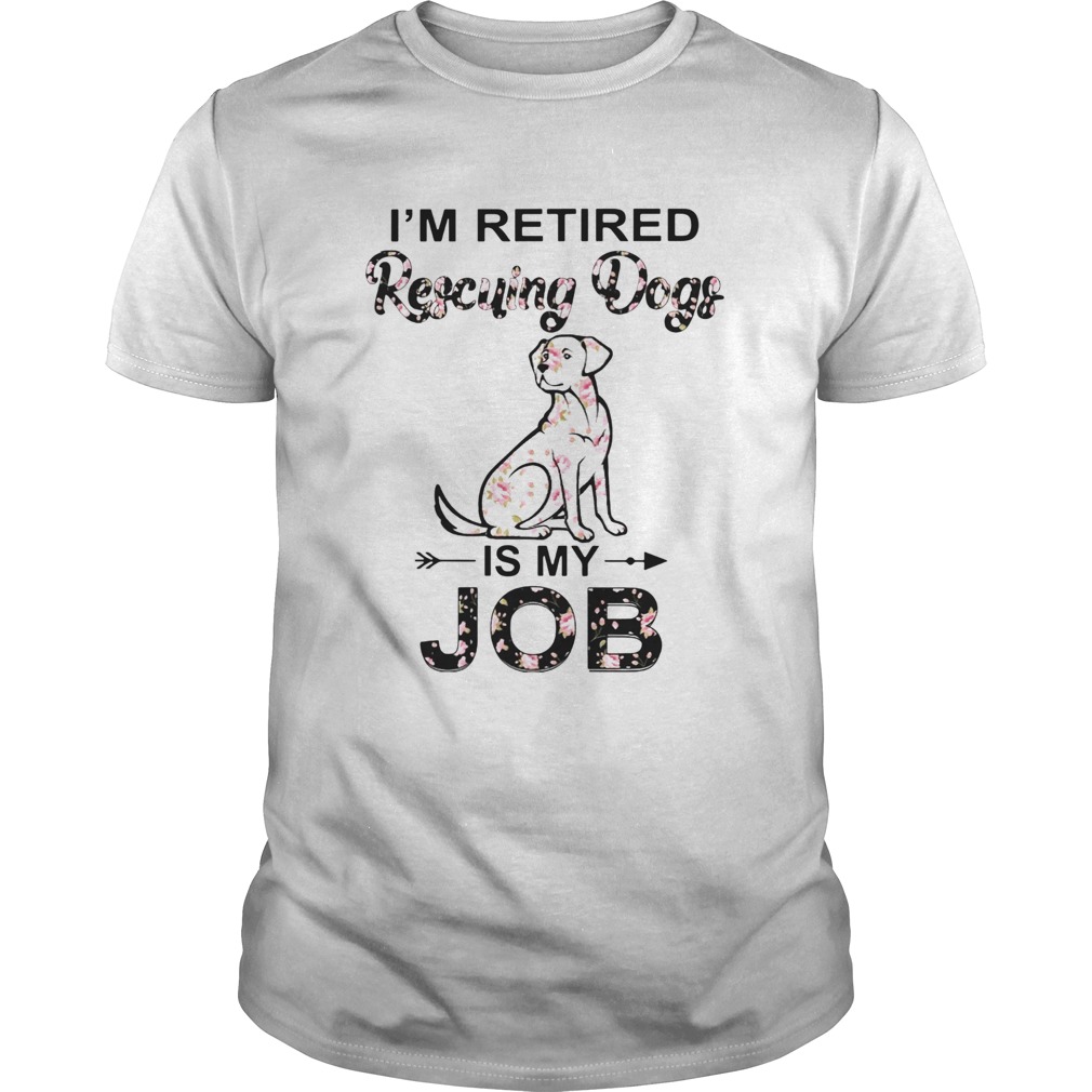 Im Retired Rescuing Dogs Flowers Is My Job shirt Im Retired Rescuing Dogs Flowers Is My Job shirt