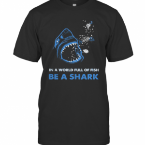 In A World Full Of Fish Be A Shark T-Shirt
