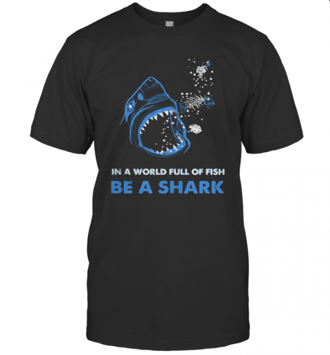 In A World Full Of Fish Be A Shark T-Shirt In A World Full Of Fish Be A Shark T-Shirt