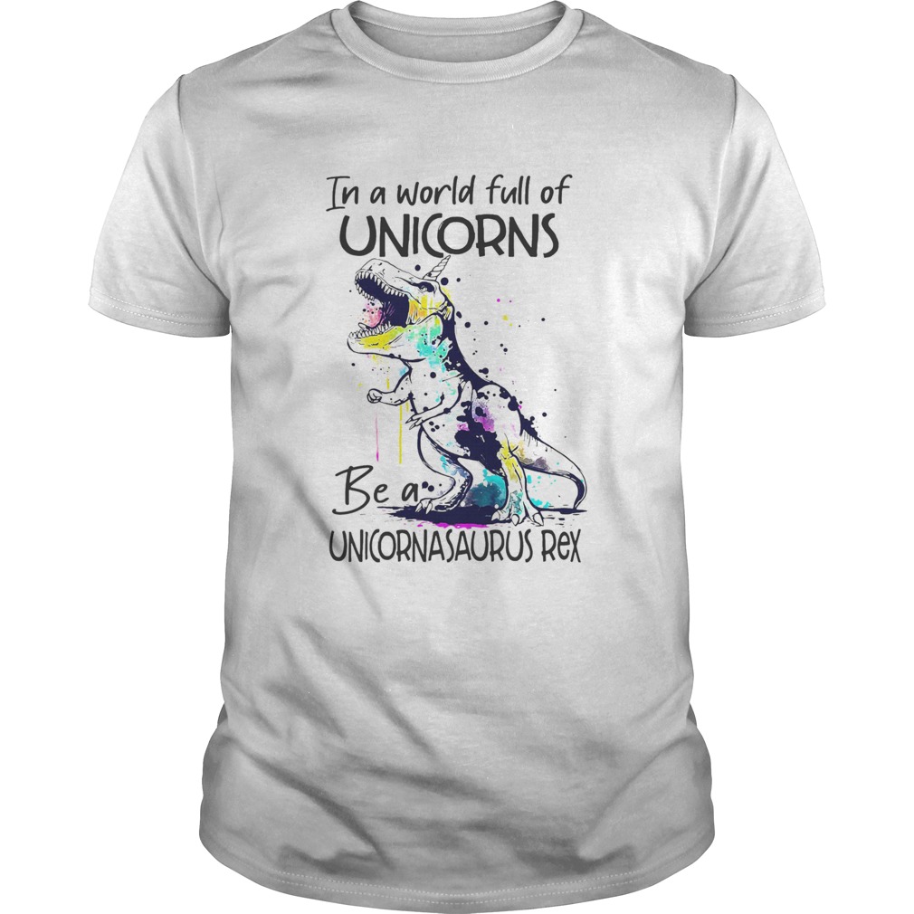In A World Full Of Unicorns Be A Unicornasaurus Rex shirt In A World Full Of Unicorns Be A Unicornasaurus Rex shirt