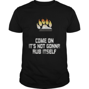 Its Not Gonna Rub Itself shirt