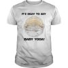 Its okay to say baby Yoda shirt