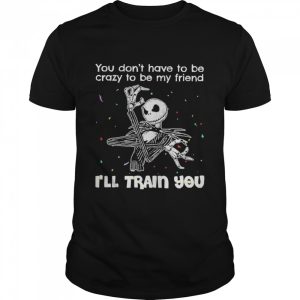 Jack Skellington You Don’t Have To Be Crazy To Be My Friend I’ll Train You shirt
