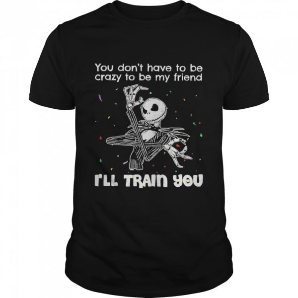 Jack Skellington You Don’t Have To Be Crazy To Be My Friend I’ll Train You shirt