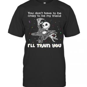 Jack Skellington You Don’T Have To Be Crazy To Be My Friend I’Ll Train You T-Shirt