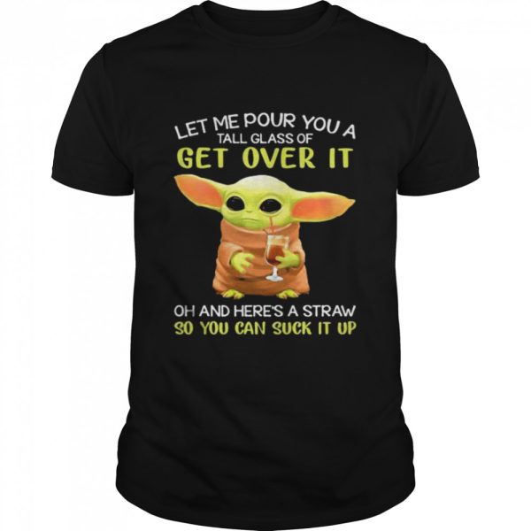 Let Me Pour You A Tall Glass Of Get Over It And Here’s A Straw So You Can Suck It Up Baby Yoda Shirt