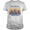 Max Peanut Bella Yes I Really Do Need All These Dogs Vintage shirt