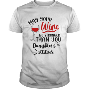 May your wine be stronger than you Daughters attitude shirt
