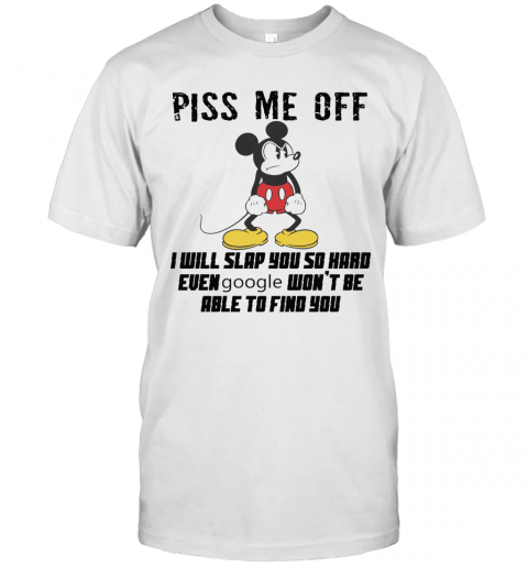 Mickey Mouse Piss Me Off I Will Slap You So Hard Even Google Won'T Be Able To Find You T-Shirt Mickey Mouse Piss Me Off I Will Slap You So Hard Even Google Won'T Be Able To Find You T-Shirt