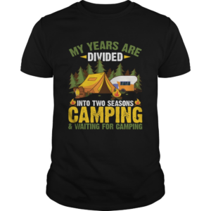 My Years Are Divided Into Two Seasons Camping And Waiting For Camping Shirt