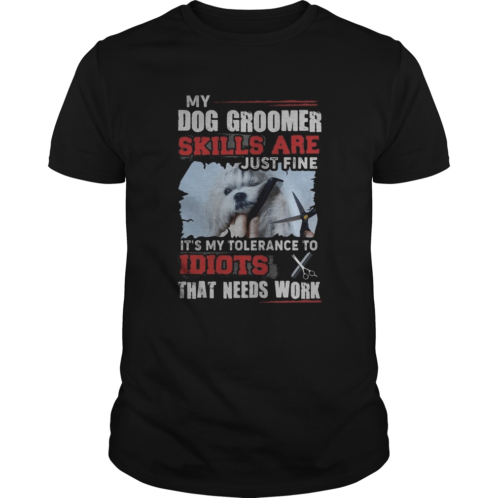 My dog groomer skills are just fine Its my tolerance to idiots that needs work shirt My dog groomer skills are just fine Its my tolerance to idiots that needs work shirt