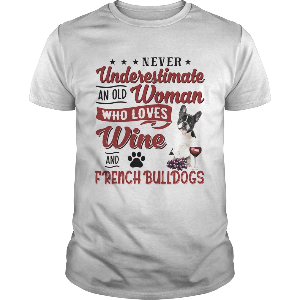 NEVER UNDERESTIMATE AN OLD WOMAN WHO LOVES WINE AND FRENCH BULLDOGS shirt NEVER UNDERESTIMATE AN OLD WOMAN WHO LOVES WINE AND FRENCH BULLDOGS shirt