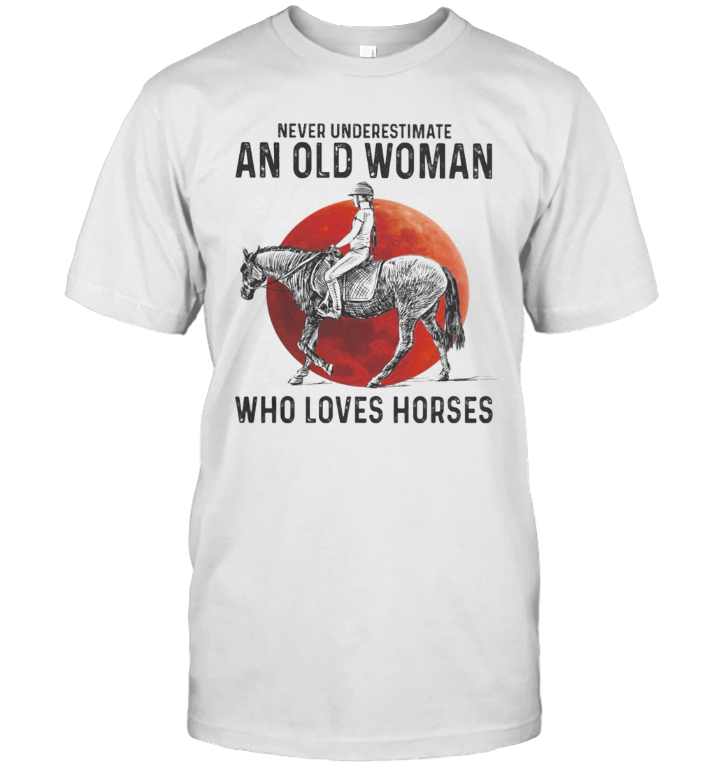 Never Underestimate An Old Woman Who Loves Horses Sunset T-Shirt Never Underestimate An Old Woman Who Loves Horses Sunset T-Shirt