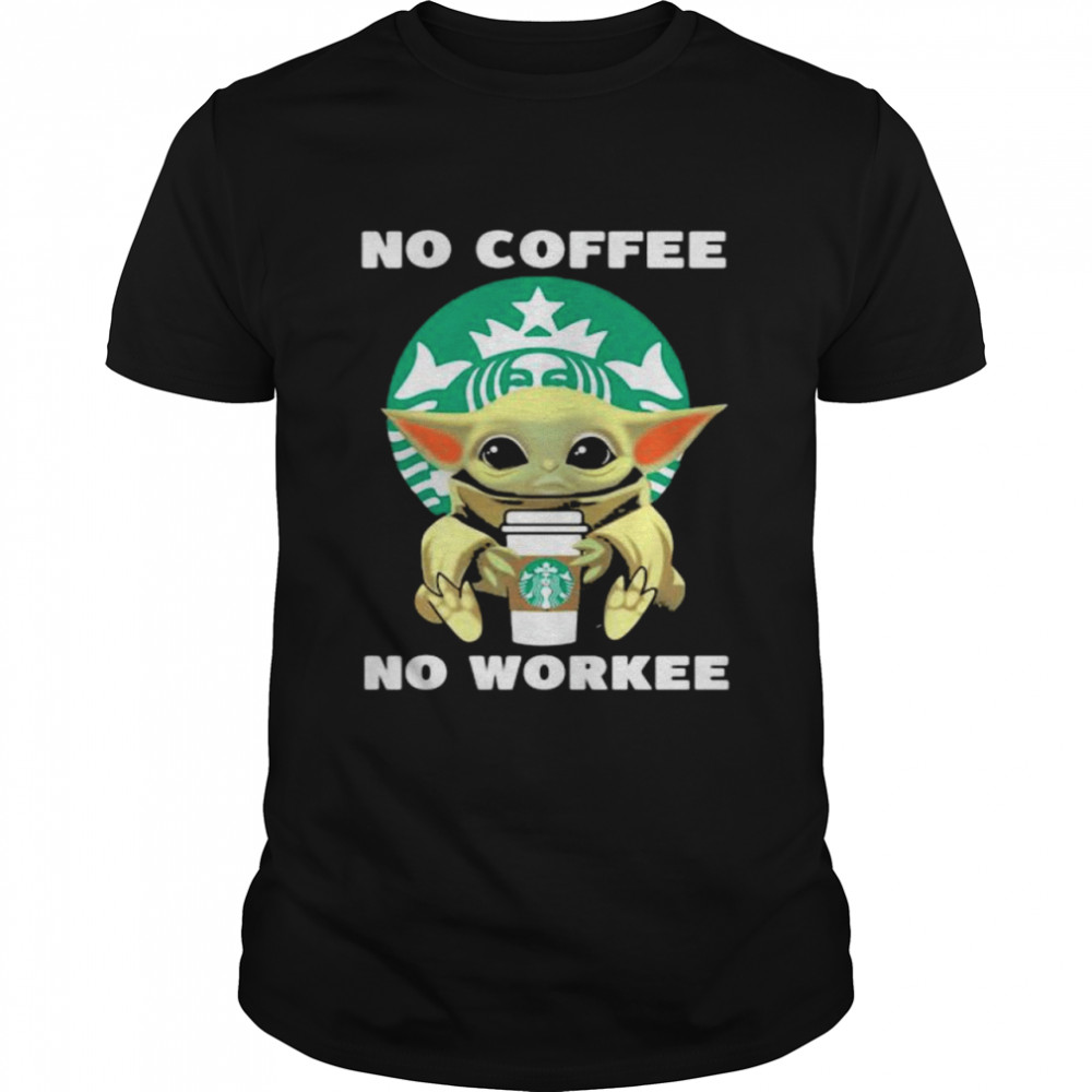 No Coffee No Workee Baby Yoda Drink Starbucks Shirt No Coffee No Workee Baby Yoda Drink Starbucks Shirt