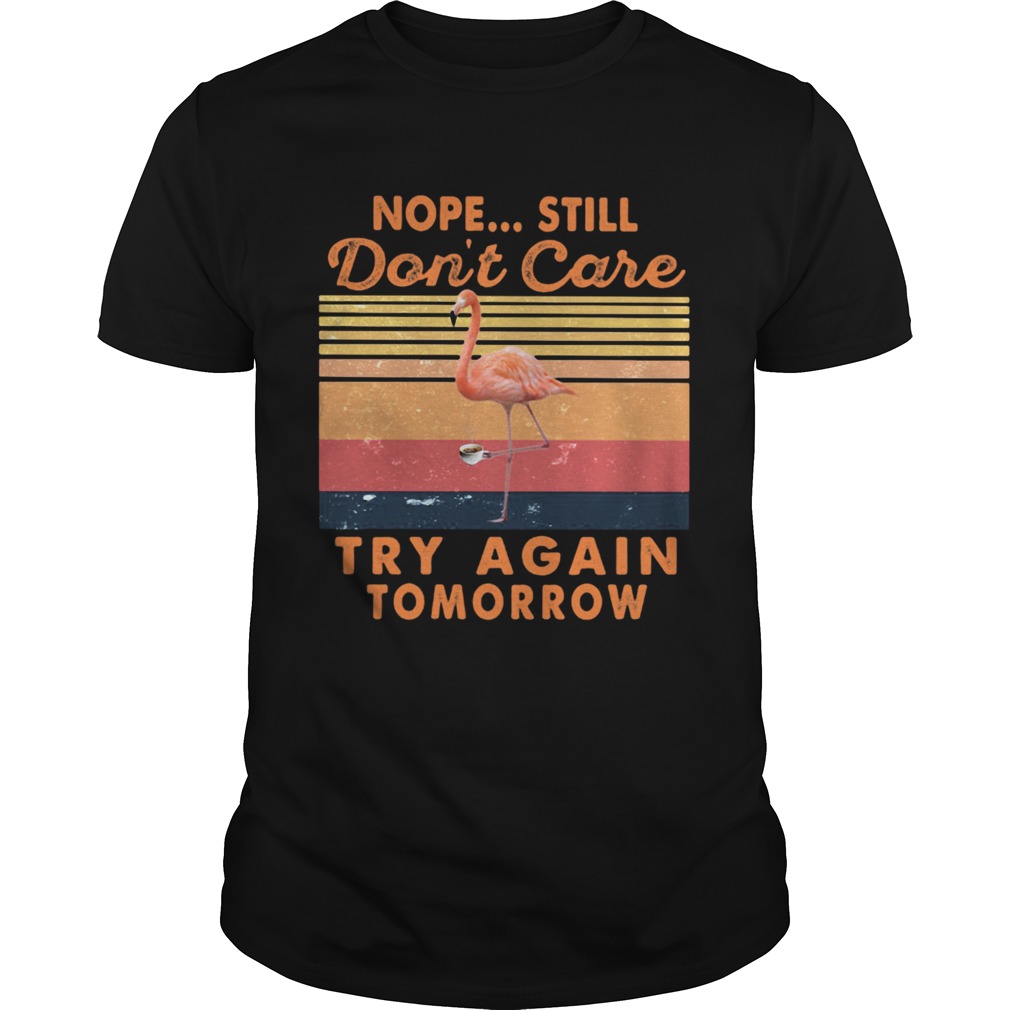 Nope Sill Dont Care Try Again Tomorrow Flamingo Vintage Retro shirt Nope Sill Dont Care Try Again Tomorrow Flamingo Vintage Retro shirt