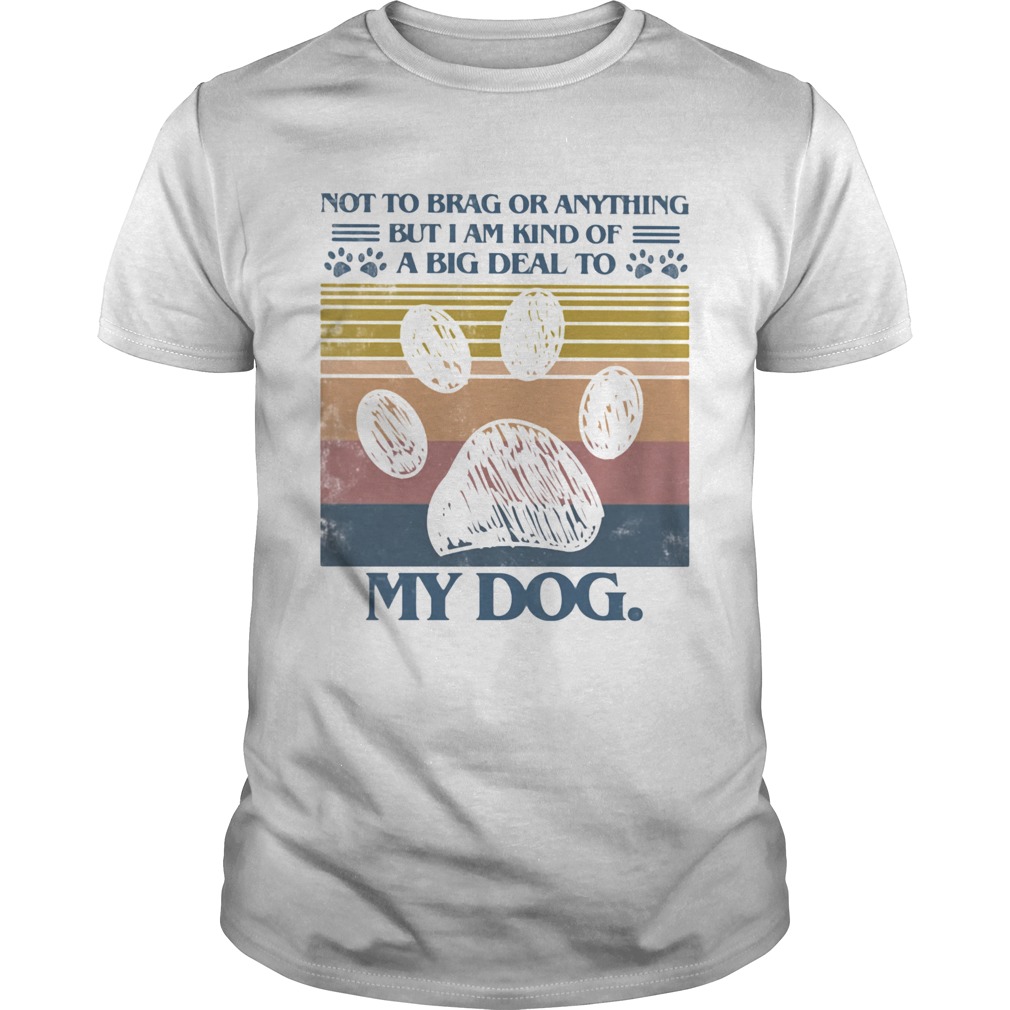 Not To Brag Or Anything But I Am Kind Of A Big Deal To My Dog shirt Not To Brag Or Anything But I Am Kind Of A Big Deal To My Dog shirt