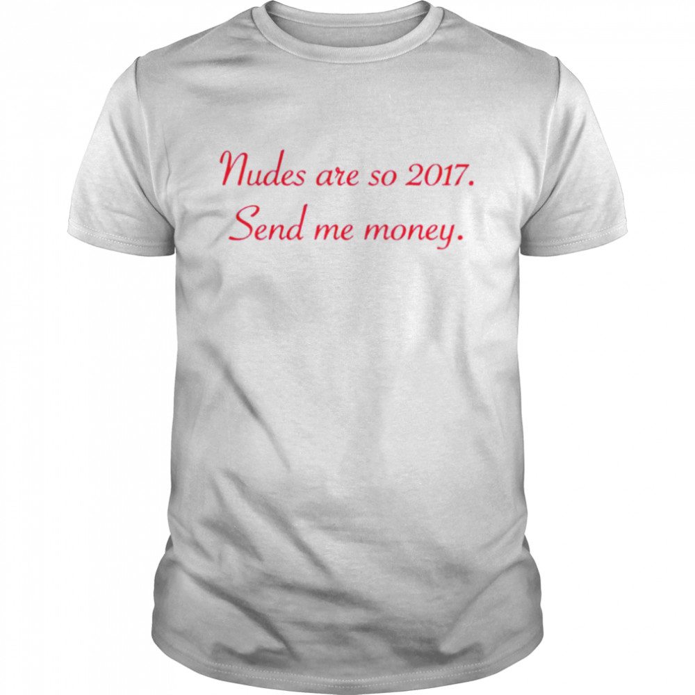 Nudes are so 2017 send me money T-shirt Nudes are so 2017 send me money T-shirt