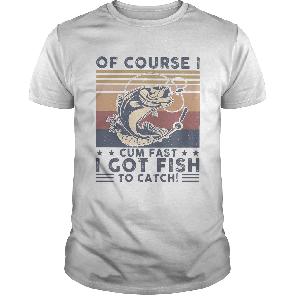 Of course I cum fast I got fish to catch vintage shirt Of course I cum fast I got fish to catch vintage shirt