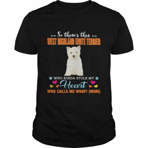 Official a Dog Kinda Stole My Heart So There’s This West Highland White Terrier Who Kinda Stole My Heart Who Calls Me Woof Mom Shirt