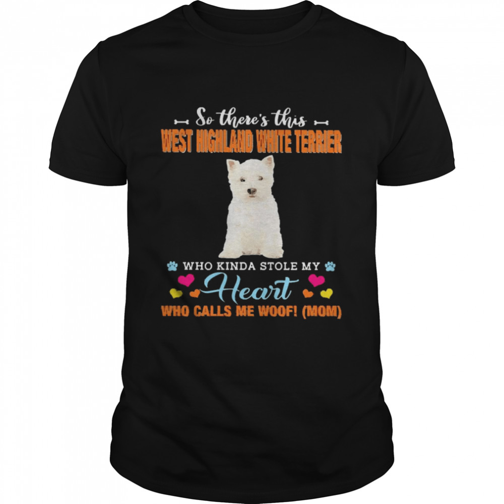 Official a Dog Kinda Stole My Heart So There’s This West Highland White Terrier Who Kinda Stole My Heart Who Calls Me Woof Mom Shirt Official a Dog Kinda Stole My Heart So There’s This West Highland White Terrier Who Kinda Stole My Heart Who Calls Me Woof Mom Shirt