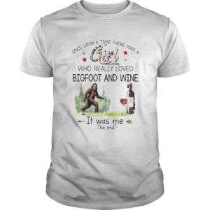 Once upon a time there was a girl who really loved bigfoot and wine it was me the end shirt