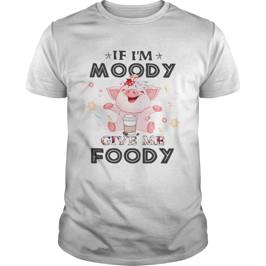 Pig If Im moody give me foody shirt Pig If Im moody give me foody shirt