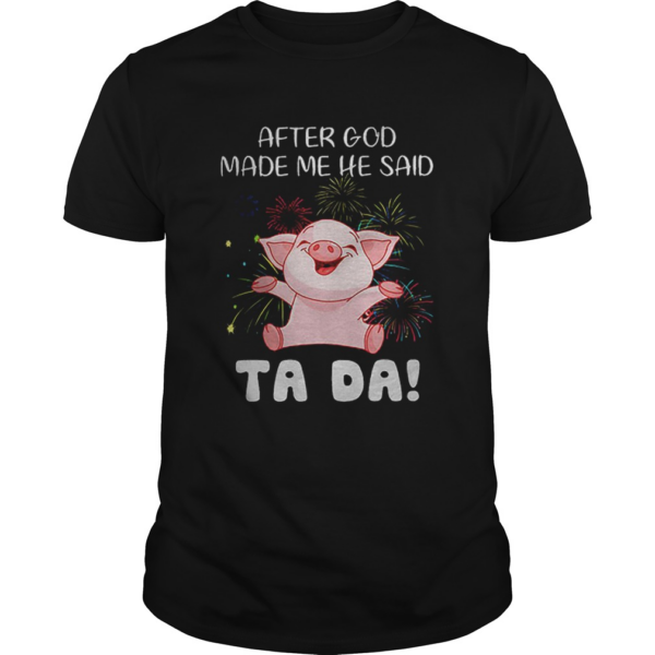 Pig after god made me he said ta da shirt