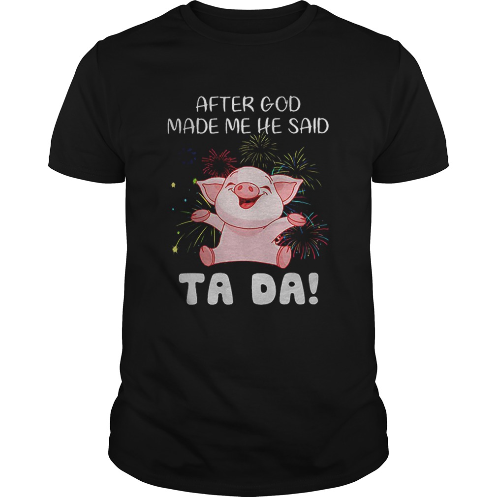 Pig after god made me he said ta da shirt Pig after god made me he said ta da shirt