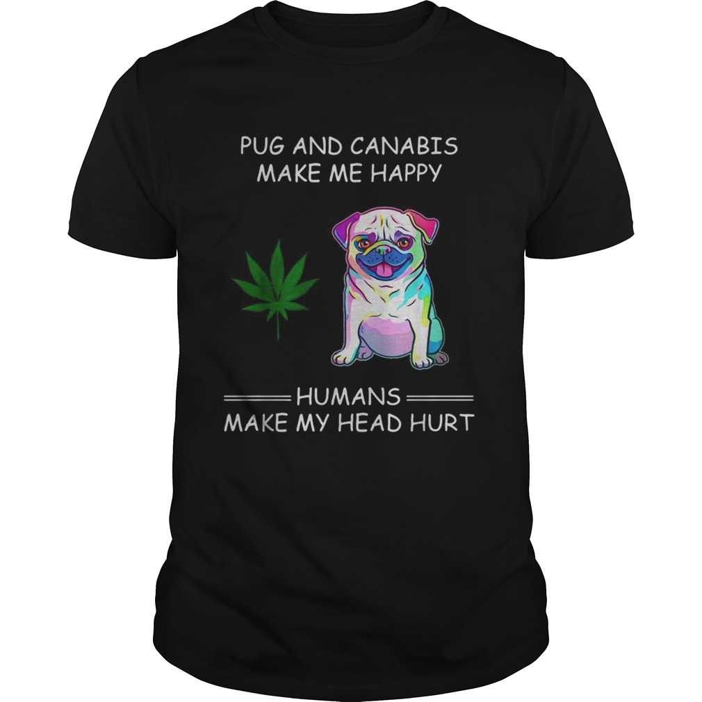 Pug and cannabis make me happy humans make my head hurt shirt Pug and cannabis make me happy humans make my head hurt shirt