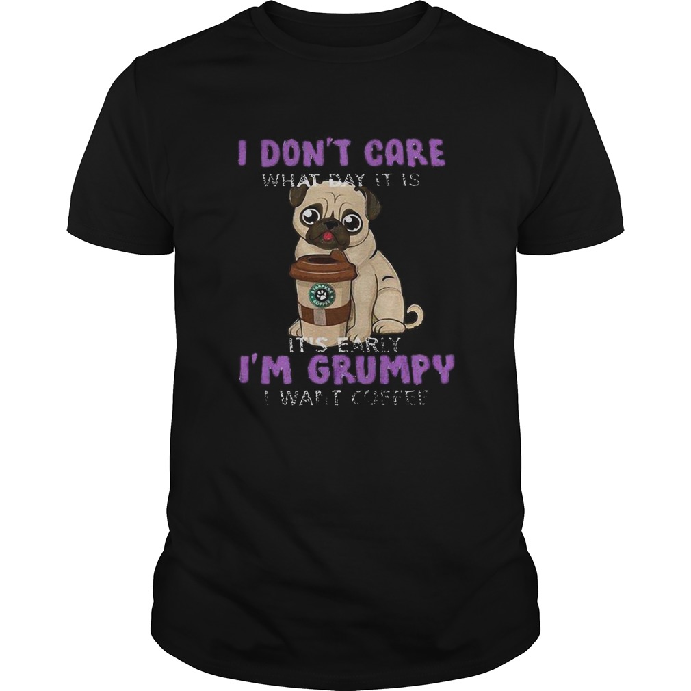 Pug i dont care what day it is its early im grumpy i want starbucks coffee shirt Pug i dont care what day it is its early im grumpy i want starbucks coffee shirt