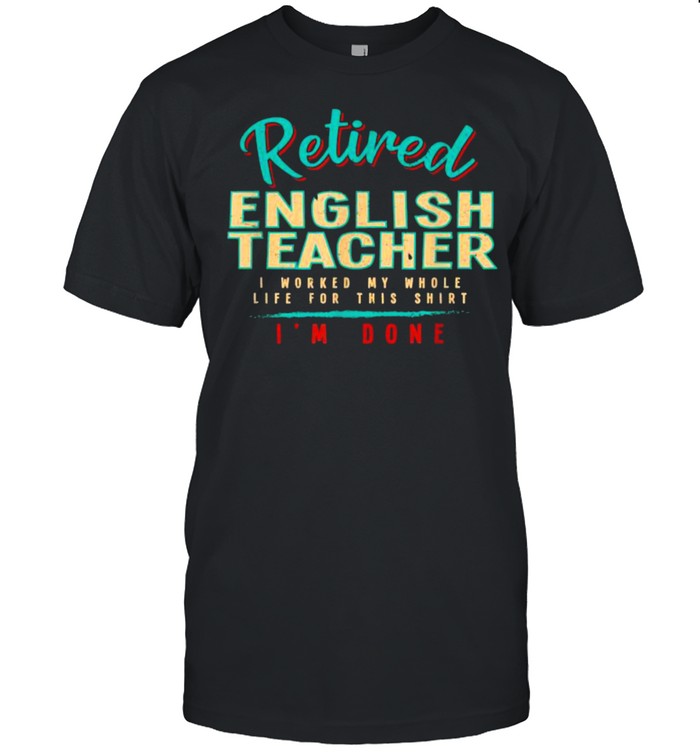 Retired english teacher i worked my whole life for this shirt Retired english teacher i worked my whole life for this shirt