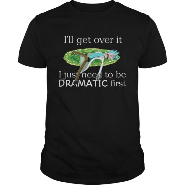 Rick Sanchez Ill Get Over It I Just Need To Be Dramatic First shirt