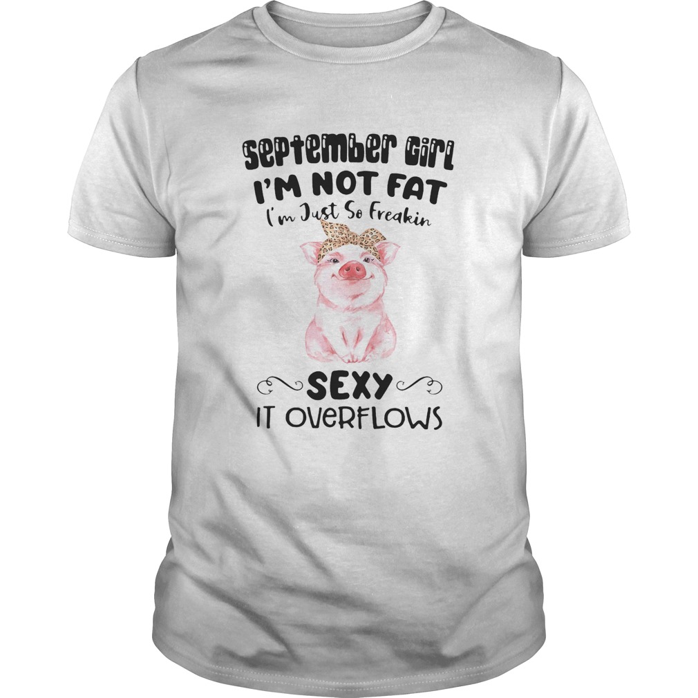 SEPTEMBER GIRL IM NOT FAT IM JUST SO FREAKIN SEXY IT OVERFLOWS PIG shirt SEPTEMBER GIRL IM NOT FAT IM JUST SO FREAKIN SEXY IT OVERFLOWS PIG shirt