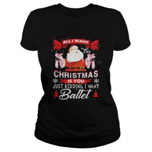 Santa All I Want Christmas Is You Just Kidding I Want Ballet Shirt