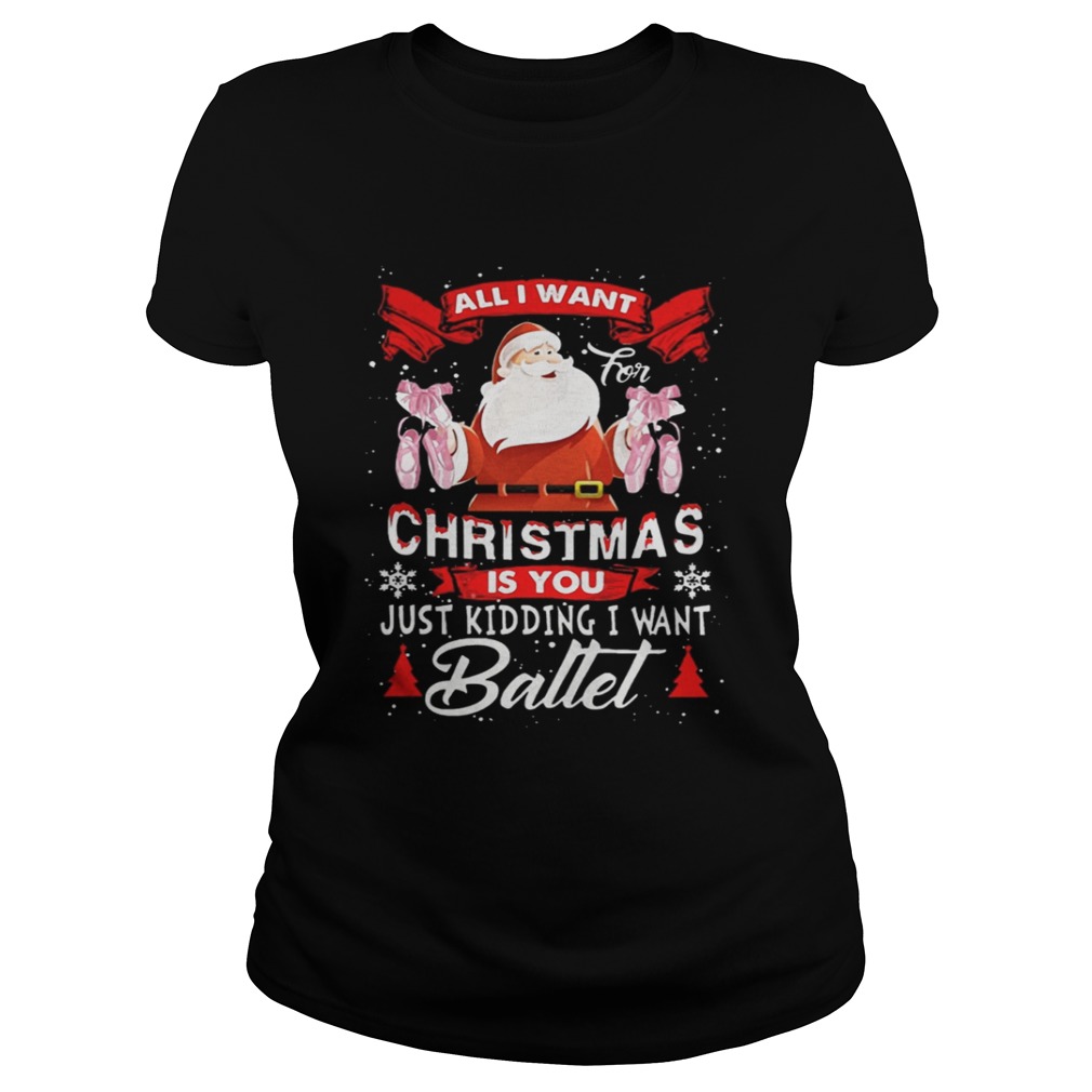 Santa All I Want Christmas Is You Just Kidding I Want Ballet Shirt Santa All I Want Christmas Is You Just Kidding I Want Ballet Shirt