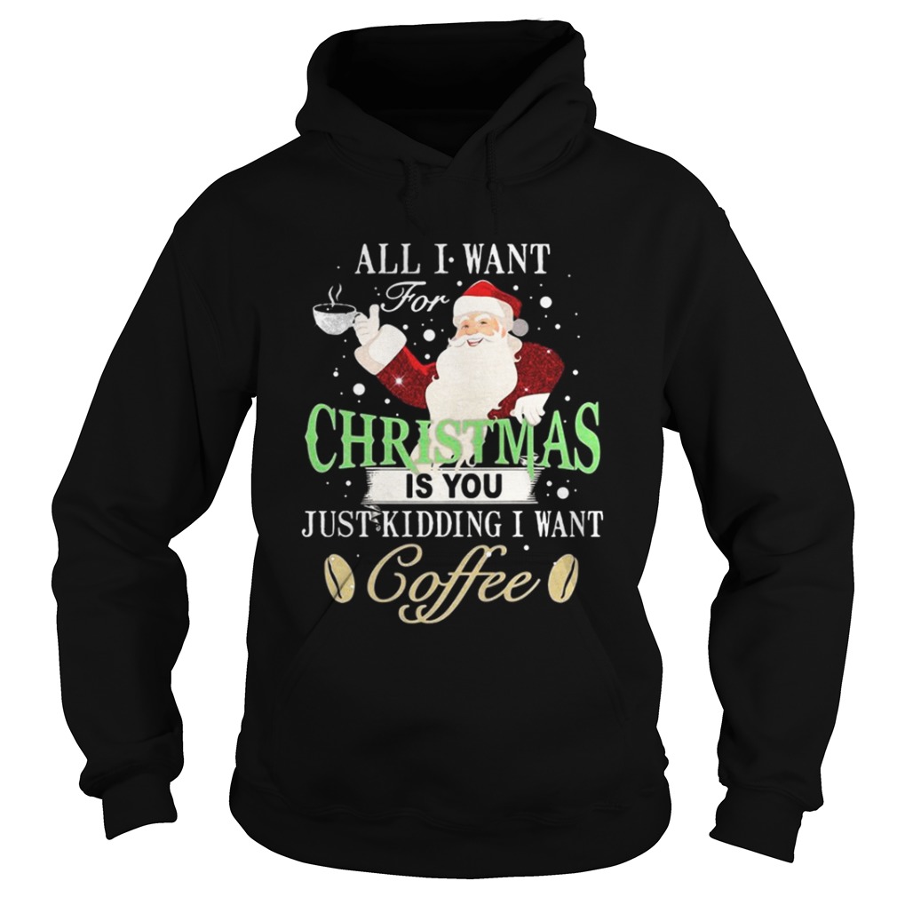Santa Claus all I want for Christmas is you just kidding I want coffee shirt Santa Claus all I want for Christmas is you just kidding I want coffee shirt
