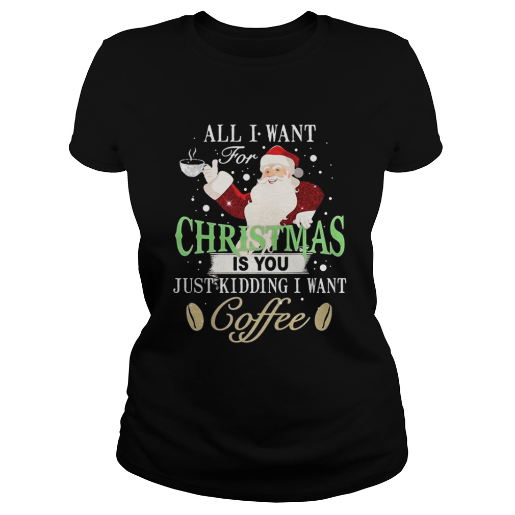 Santa Claus all I want for Christmas is you just kidding I want coffee shirt Santa Claus all I want for Christmas is you just kidding I want coffee shirt